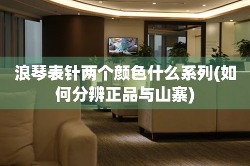 浪琴表針兩個(gè)顏色什么系列(如何分辨正品與山寨)