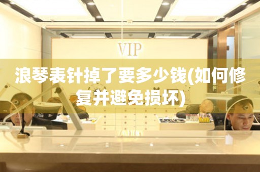 浪琴表針掉了要多少錢(如何修復(fù)并避免損壞)