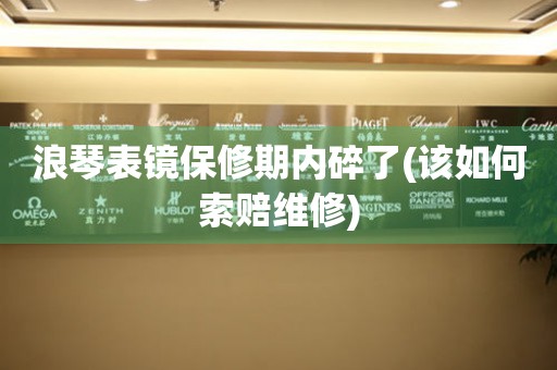 浪琴表鏡保修期內(nèi)碎了(該如何索賠維修)