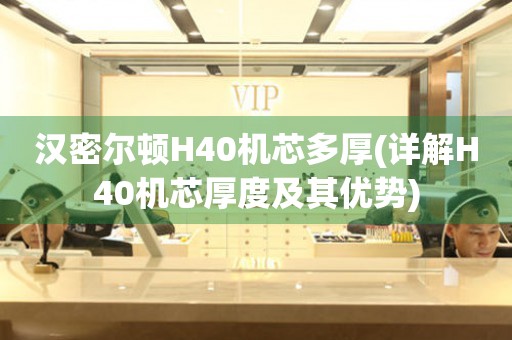 漢密爾頓H40機(jī)芯多厚(詳解H40機(jī)芯厚度及其優(yōu)勢(shì))