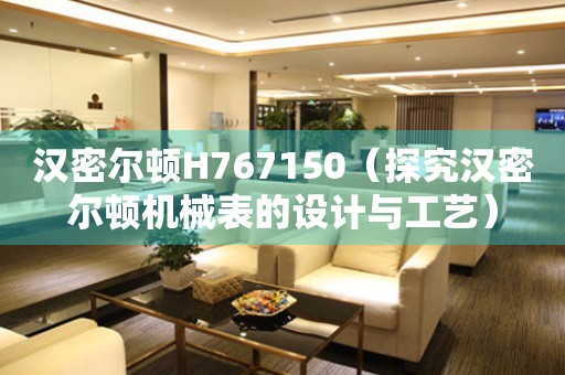 漢密爾頓H767150（探究漢密爾頓機(jī)械表的設(shè)計(jì)與工藝）