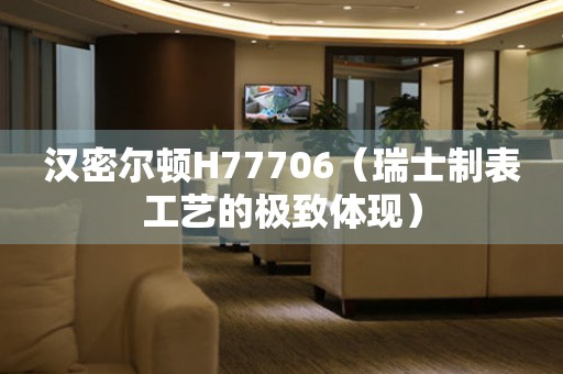 漢密爾頓H77706（瑞士制表工藝的極致體現(xiàn)）