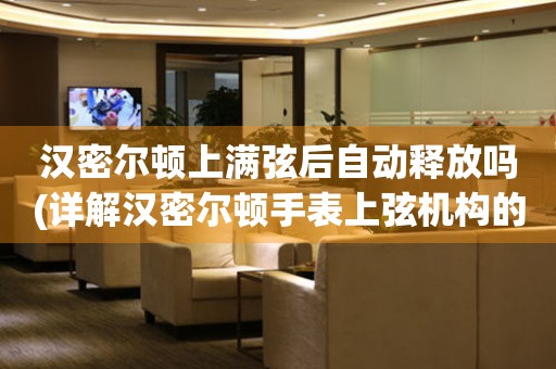 漢密爾頓上滿弦后自動(dòng)釋放嗎(詳解漢密爾頓手表上弦機(jī)構(gòu)的工作原理)。
