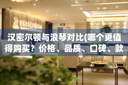 漢密爾頓與浪琴對(duì)比(哪個(gè)更值得購(gòu)買？?jī)r(jià)格、品質(zhì)、口碑、款式全面分析)