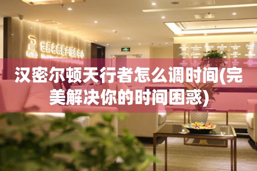 漢密爾頓天行者怎么調(diào)時(shí)間(完美解決你的時(shí)間困惑)