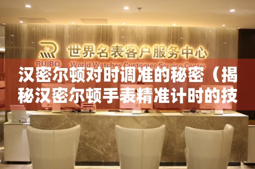 漢密爾頓對(duì)時(shí)調(diào)準(zhǔn)的秘密（揭秘漢密爾頓手表精準(zhǔn)計(jì)時(shí)的技術(shù)）