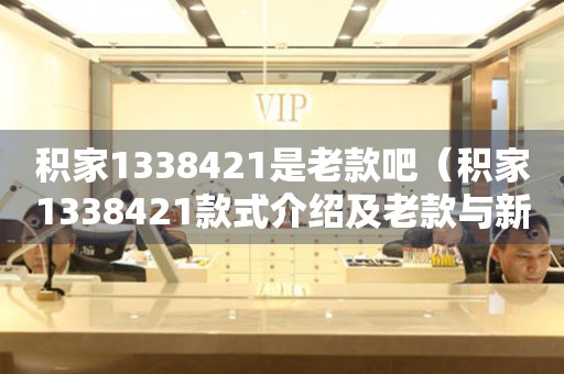 積家1338421是老款吧（積家1338421款式介紹及老款與新款對比）