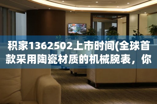 積家1362502上市時間(全球首款采用陶瓷材質的機械腕表，你知道上市時間嗎？)