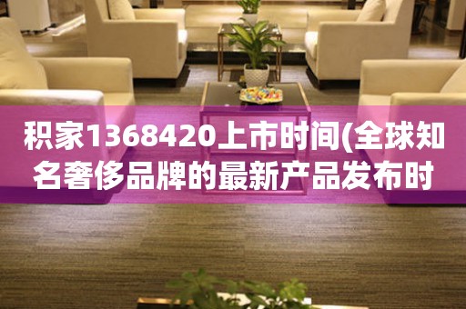 積家1368420上市時間(全球知名奢侈品牌的最新產(chǎn)品發(fā)布時間)
