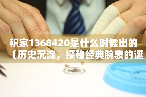 積家1368420是什么時候出的（歷史沉淀，探秘經(jīng)典腕表的誕生之路）。