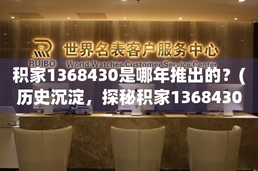積家1368430是哪年推出的？(歷史沉淀，探秘積家1368430的發(fā)展歷程)
