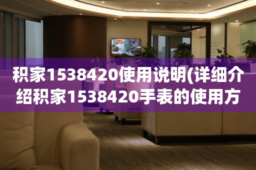 積家1538420使用說(shuō)明(詳細(xì)介紹積家1538420手表的使用方法及注意事項(xiàng))