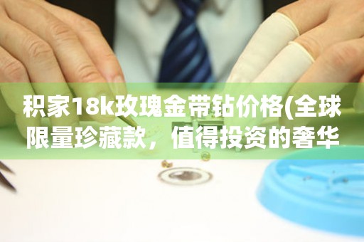 積家18k玫瑰金帶鉆價(jià)格(全球限量珍藏款，值得投資的奢華腕表)