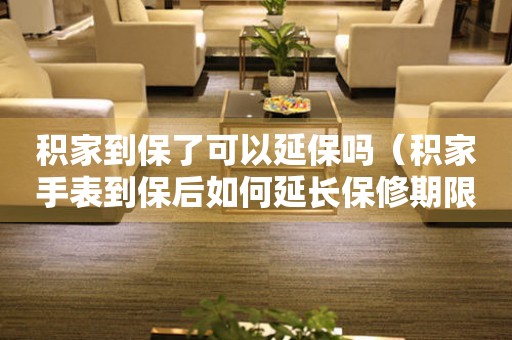 積家到保了可以延保嗎（積家手表到保后如何延長保修期限）