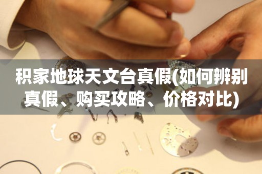 積家地球天文臺真假(如何辨別真假、購買攻略、價格對比)