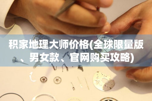 積家地理大師價格(全球限量版、男女款、官網(wǎng)購買攻略)