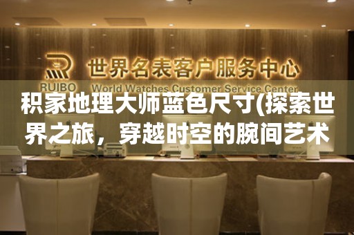 積家地理大師藍色尺寸(探索世界之旅，穿越時空的腕間藝術(shù)品)。