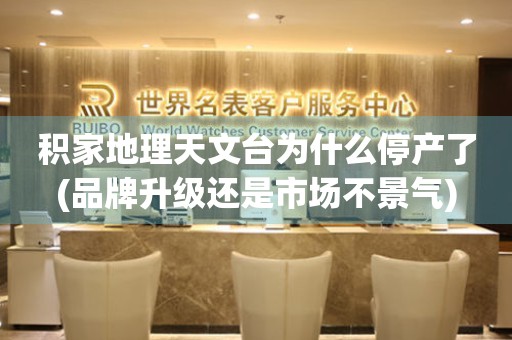積家地理天文臺為什么停產(chǎn)了(品牌升級還是市場不景氣)