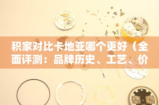 積家對(duì)比卡地亞哪個(gè)更好（全面評(píng)測(cè)：品牌歷史、工藝、價(jià)格等對(duì)比分析）