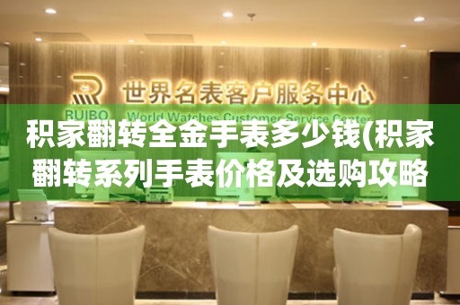 積家翻轉(zhuǎn)全金手表多少錢(積家翻轉(zhuǎn)系列手表價(jià)格及選購(gòu)攻略)