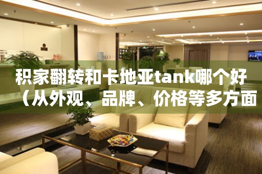 積家翻轉(zhuǎn)和卡地亞tank哪個(gè)好（從外觀、品牌、價(jià)格等多方面對(duì)比，看看哪個(gè)更值得入手）