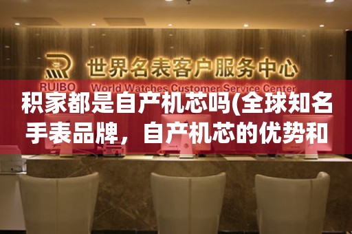 積家都是自產機芯嗎(全球知名手表品牌，自產機芯的優(yōu)勢和積家的機芯種類)