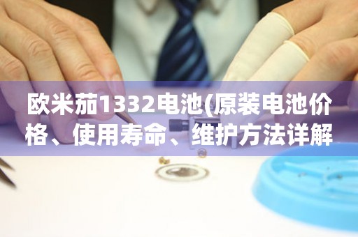 歐米茄1332電池(原裝電池價格、使用壽命、維護方法詳解)