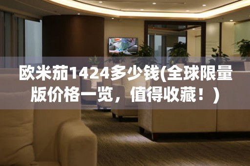 歐米茄1424多少錢(全球限量版價格一覽，值得收藏！)