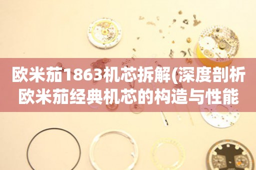 歐米茄1863機(jī)芯拆解(深度剖析歐米茄經(jīng)典機(jī)芯的構(gòu)造與性能)