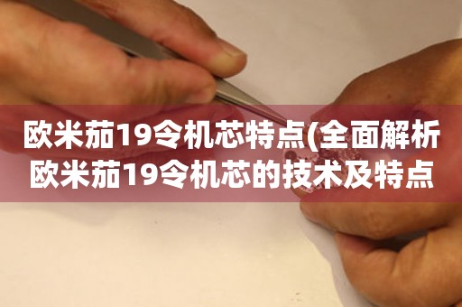 歐米茄19令機(jī)芯特點(diǎn)(全面解析歐米茄19令機(jī)芯的技術(shù)及特點(diǎn))