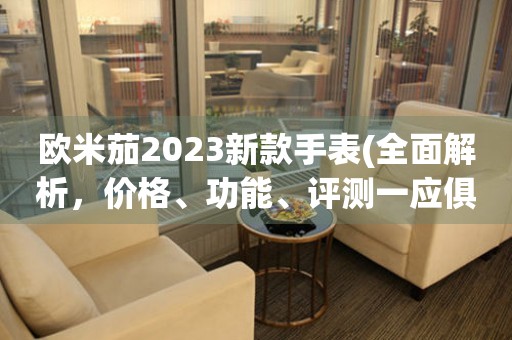 歐米茄2023新款手表(全面解析，價(jià)格、功能、評測一應(yīng)俱全)