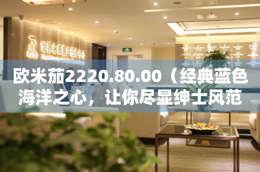 歐米茄2220.80.00（經(jīng)典藍(lán)色海洋之心，讓你盡顯紳士風(fēng)范）