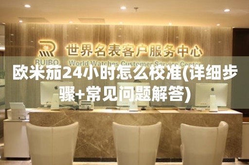 歐米茄24小時(shí)怎么校準(zhǔn)(詳細(xì)步驟+常見問題解答)