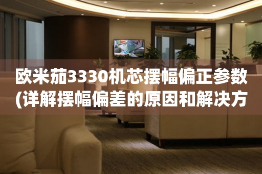 歐米茄3330機芯擺幅偏正參數(shù)(詳解擺幅偏差的原因和解決方法)