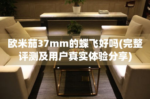 歐米茄37mm的蝶飛好嗎(完整評測及用戶真實體驗分享)