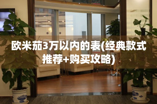 歐米茄3萬以內(nèi)的表(經(jīng)典款式推薦+購買攻略)
