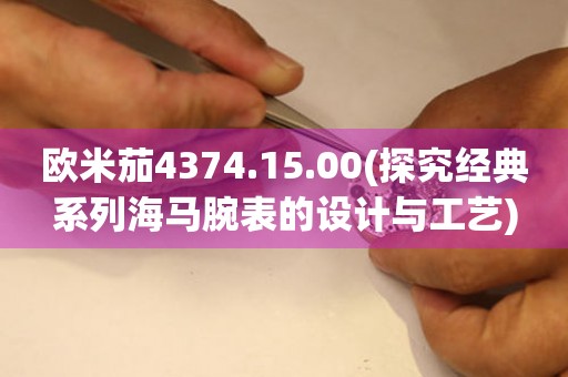 歐米茄4374.15.00(探究經(jīng)典系列海馬腕表的設(shè)計與工藝)