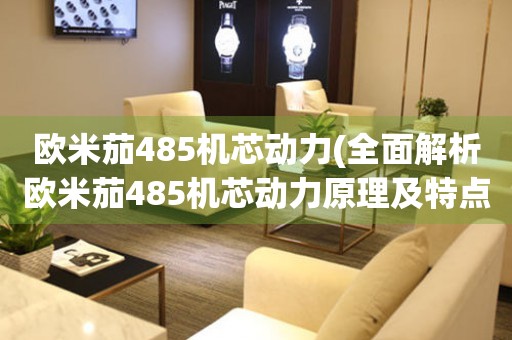 歐米茄485機芯動力(全面解析歐米茄485機芯動力原理及特點)