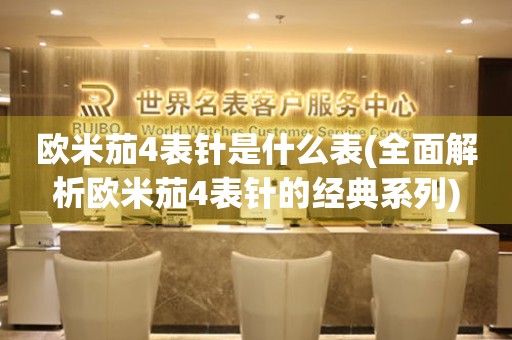 歐米茄4表針是什么表(全面解析歐米茄4表針的經(jīng)典系列)
