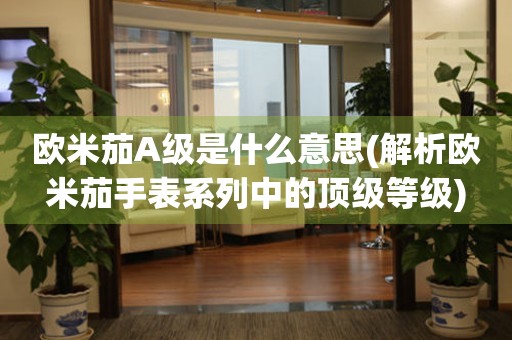 歐米茄A級(jí)是什么意思(解析歐米茄手表系列中的頂級(jí)等級(jí))