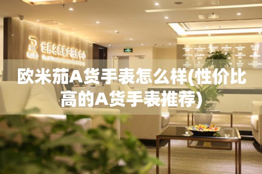 歐米茄A貨手表怎么樣(性價(jià)比高的A貨手表推薦)