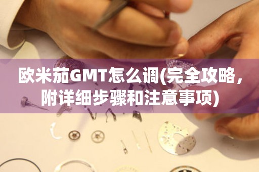 歐米茄GMT怎么調(diào)(完全攻略，附詳細(xì)步驟和注意事項(xiàng))