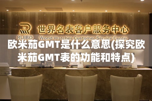 歐米茄GMT是什么意思(探究歐米茄GMT表的功能和特點(diǎn))