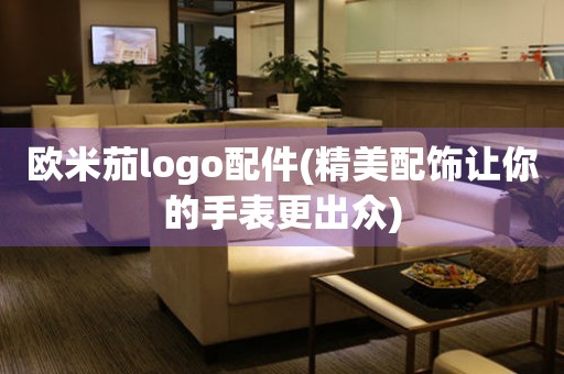 歐米茄logo配件(精美配飾讓你的手表更出眾)
