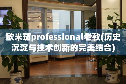 歐米茄professional老款(歷史沉淀與技術(shù)創(chuàng)新的完美結(jié)合)