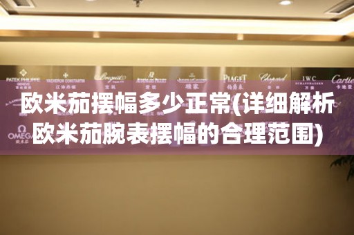 歐米茄擺幅多少正常(詳細解析歐米茄腕表擺幅的合理范圍)