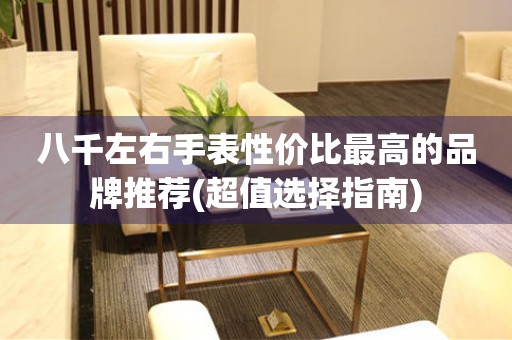 八千左右手表性價比最高的品牌推薦(超值選擇指南)