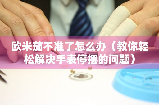 歐米茄不準了怎么辦（教你輕松解決手表停擺的問題）