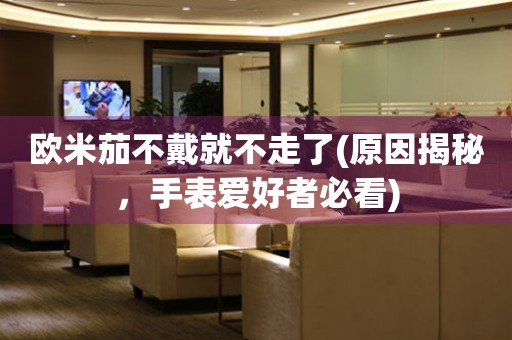 歐米茄不戴就不走了(原因揭秘，手表愛好者必看)