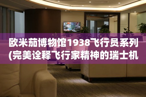 歐米茄博物館1938飛行員系列(完美詮釋飛行家精神的瑞士機械表)